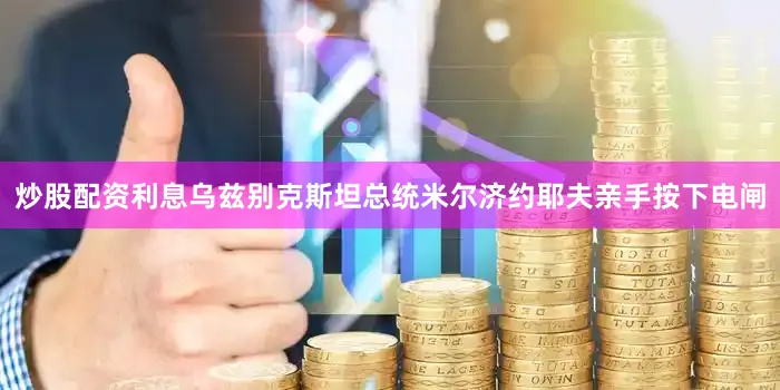 炒股配资利息乌兹别克斯坦总统米尔济约耶夫亲手按下电闸