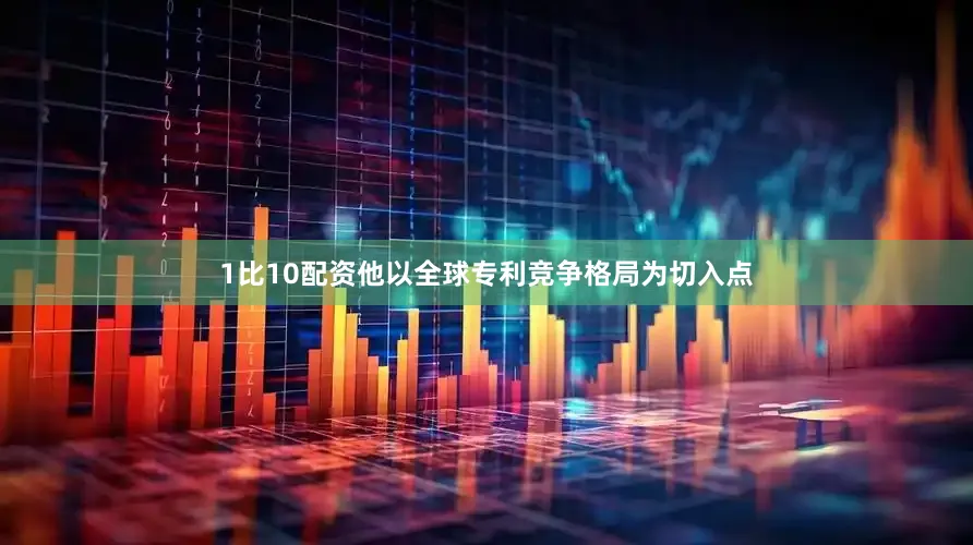 1比10配资他以全球专利竞争格局为切入点