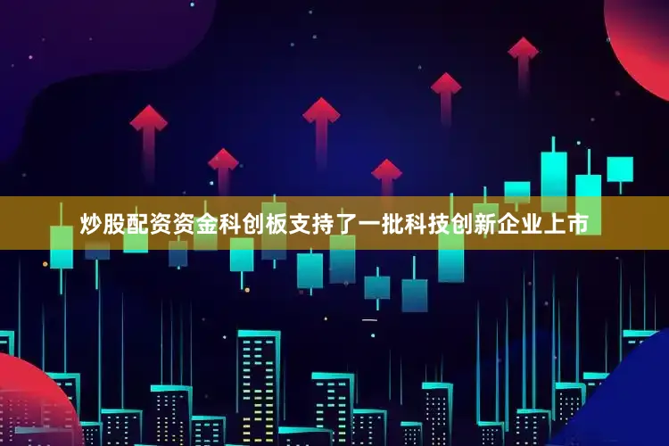 炒股配资资金科创板支持了一批科技创新企业上市