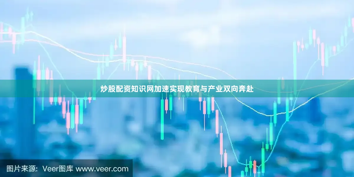 炒股配资知识网加速实现教育与产业双向奔赴