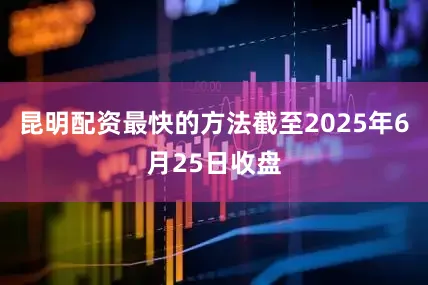 昆明配资最快的方法截至2025年6月25日收盘
