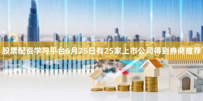 股票配资学习平台6月25日有25家上市公司得到券商推荐