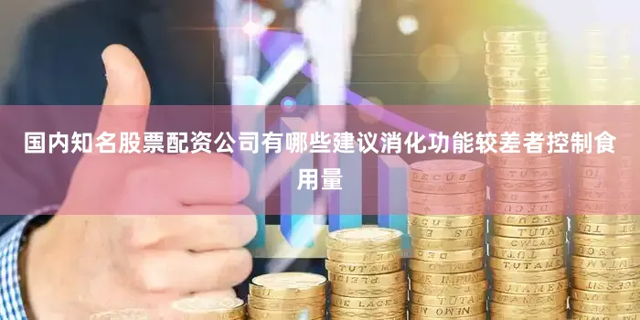国内知名股票配资公司有哪些建议消化功能较差者控制食用量