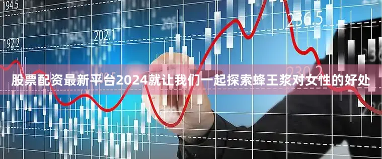 股票配资最新平台2024就让我们一起探索蜂王浆对女性的好处