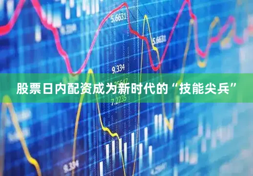 股票日内配资成为新时代的“技能尖兵”