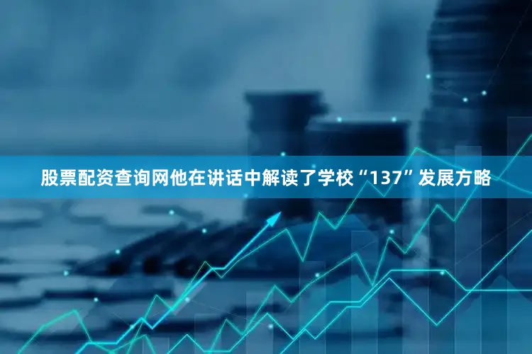 股票配资查询网他在讲话中解读了学校“137”发展方略