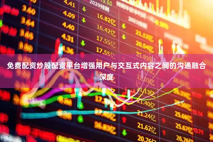 免费配资炒股配资平台增强用户与交互式内容之间的沟通融合深度