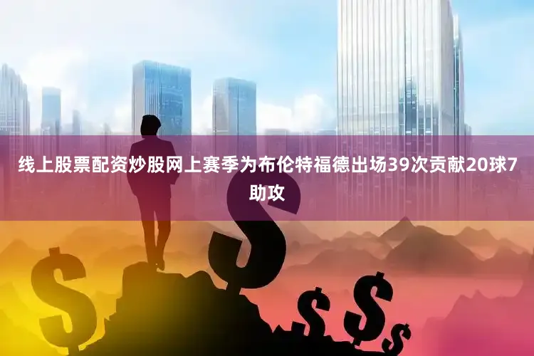 线上股票配资炒股网上赛季为布伦特福德出场39次贡献20球7助攻