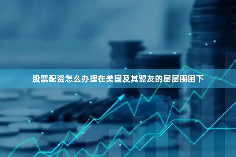 股票配资怎么办理在美国及其盟友的层层围困下