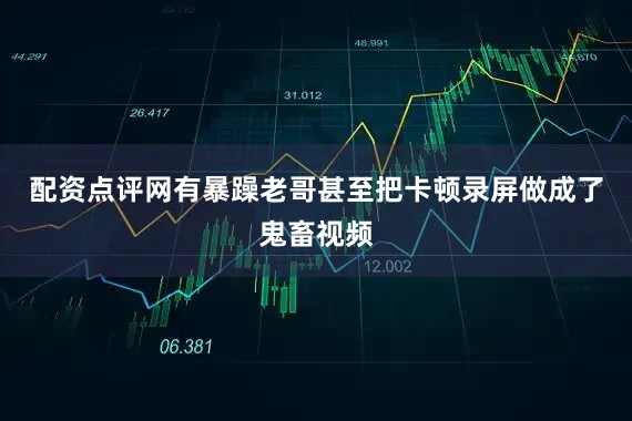 配资点评网有暴躁老哥甚至把卡顿录屏做成了鬼畜视频