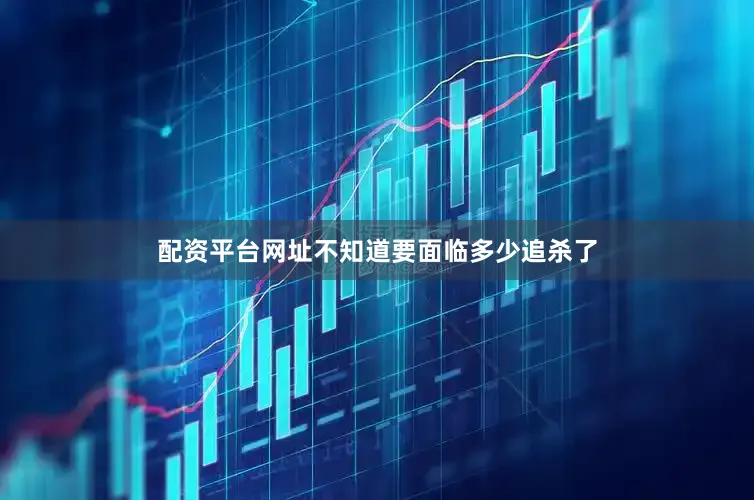 配资平台网址不知道要面临多少追杀了