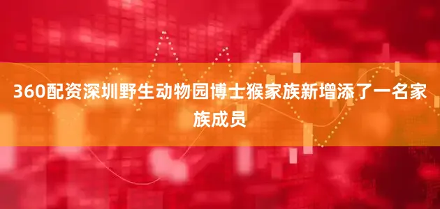 360配资深圳野生动物园博士猴家族新增添了一名家族成员