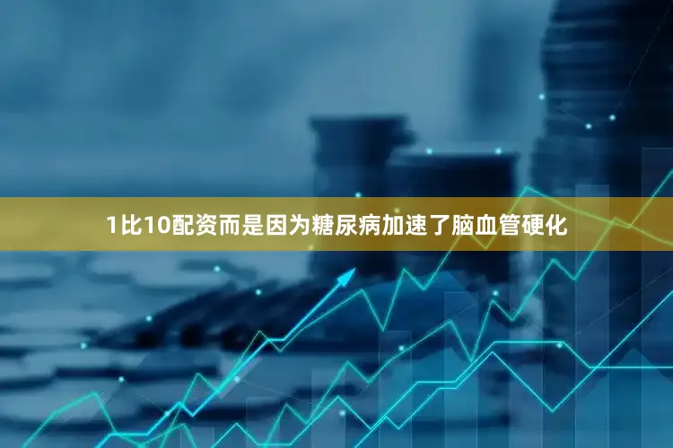 1比10配资而是因为糖尿病加速了脑血管硬化