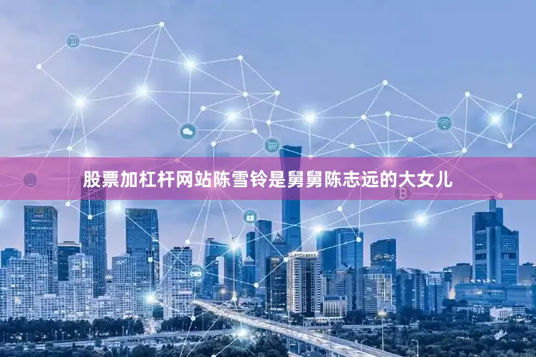 股票加杠杆网站陈雪铃是舅舅陈志远的大女儿