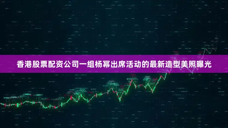 香港股票配资公司一组杨幂出席活动的最新造型美照曝光