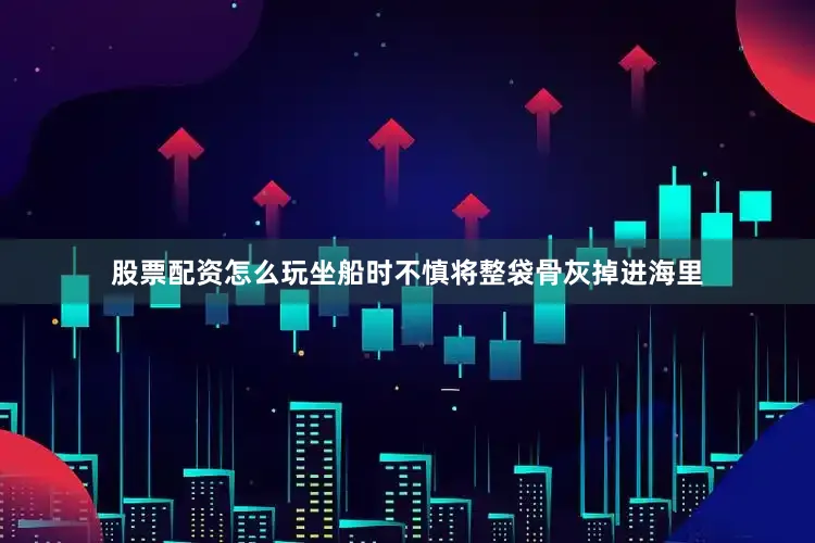 股票配资怎么玩坐船时不慎将整袋骨灰掉进海里