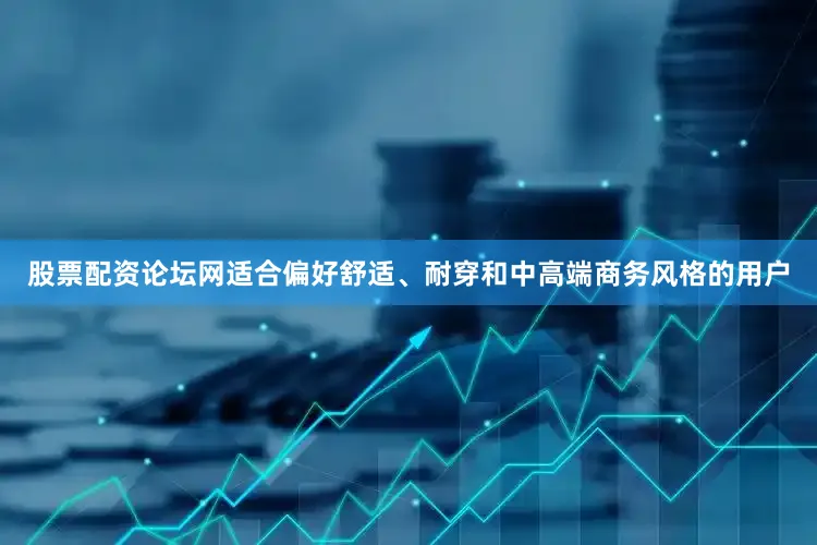 股票配资论坛网适合偏好舒适、耐穿和中高端商务风格的用户