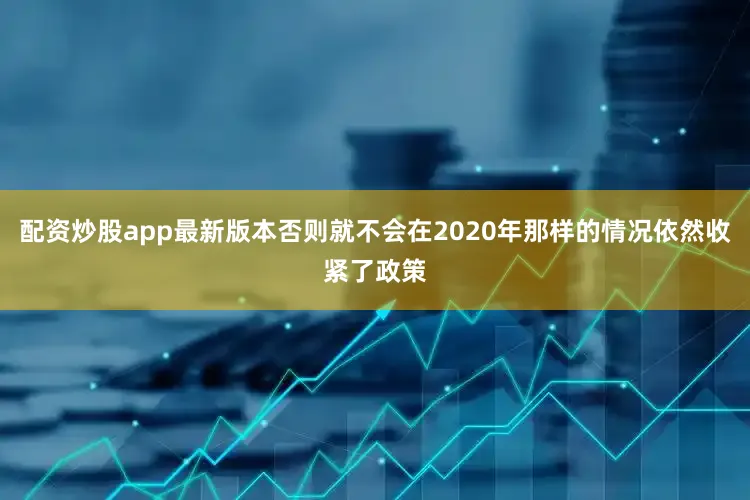 配资炒股app最新版本否则就不会在2020年那样的情况依然收紧了政策