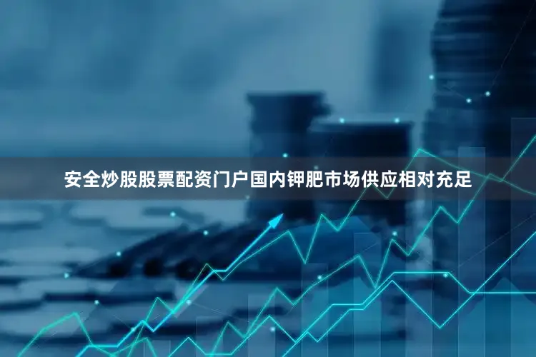 安全炒股股票配资门户国内钾肥市场供应相对充足