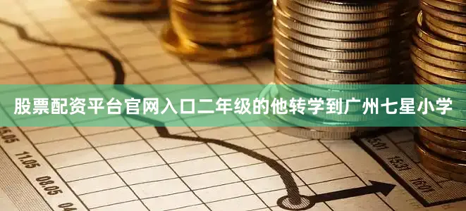 股票配资平台官网入口二年级的他转学到广州七星小学