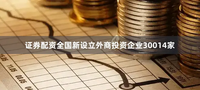 证券配资全国新设立外商投资企业30014家