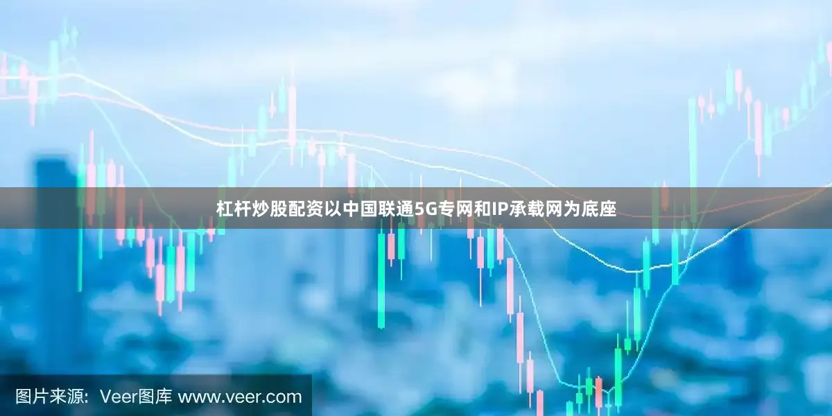 杠杆炒股配资以中国联通5G专网和IP承载网为底座
