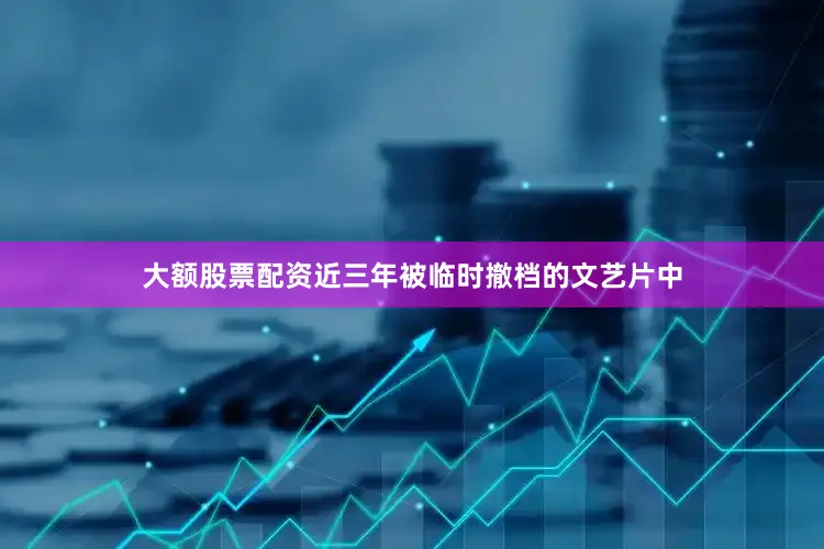 大额股票配资近三年被临时撤档的文艺片中