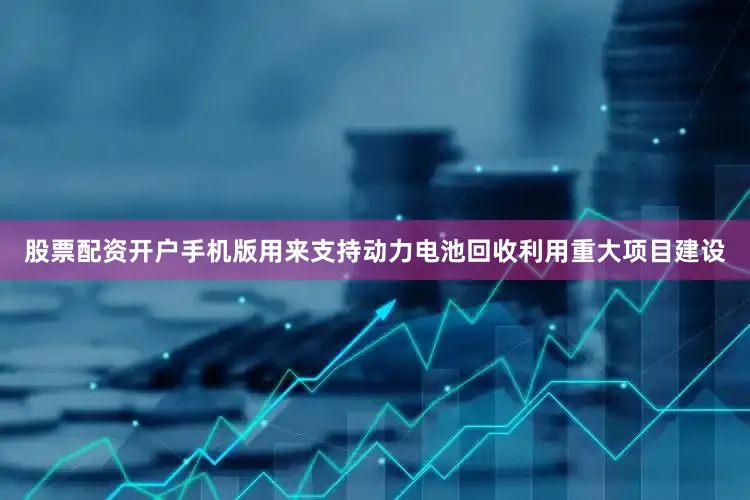 股票配资开户手机版用来支持动力电池回收利用重大项目建设
