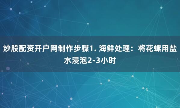 炒股配资开户网制作步骤1. 海鲜处理：将花螺用盐水浸泡2-3小时
