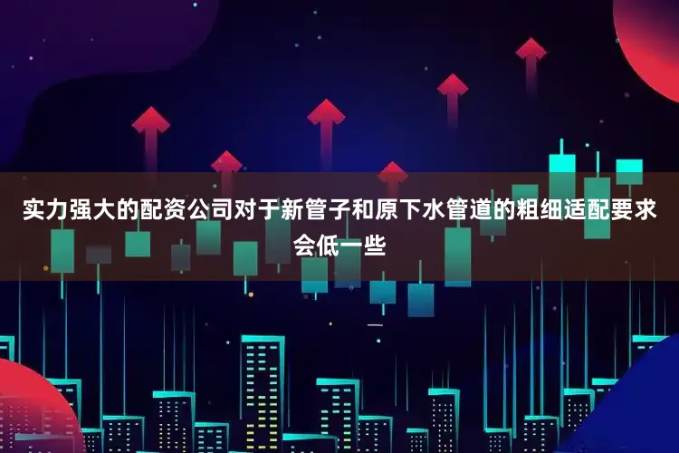 实力强大的配资公司对于新管子和原下水管道的粗细适配要求会低一些