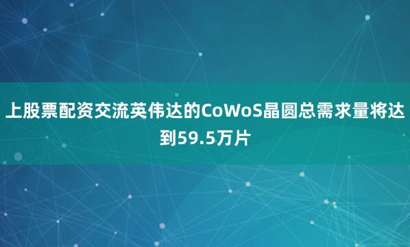 上股票配资交流英伟达的CoWoS晶圆总需求量将达到59.5万片