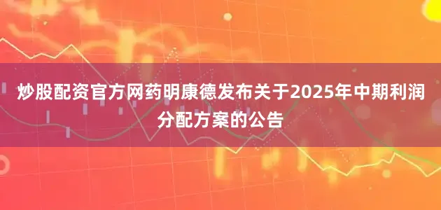 炒股配资官方网药明康德发布关于2025年中期利润分配方案的公告