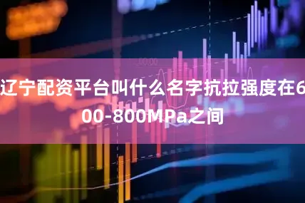 辽宁配资平台叫什么名字抗拉强度在600-800MPa之间