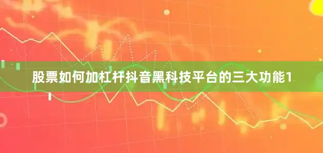 股票如何加杠杆抖音黑科技平台的三大功能1
