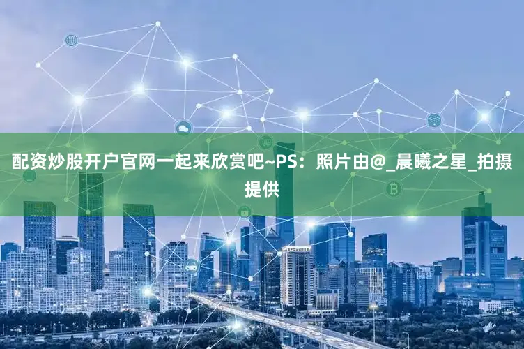 配资炒股开户官网一起来欣赏吧~PS：照片由@_晨曦之星_拍摄提供
