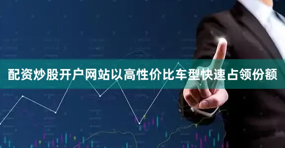 配资炒股开户网站以高性价比车型快速占领份额