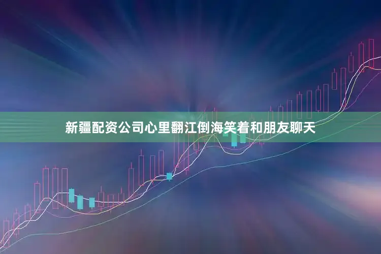 新疆配资公司心里翻江倒海笑着和朋友聊天