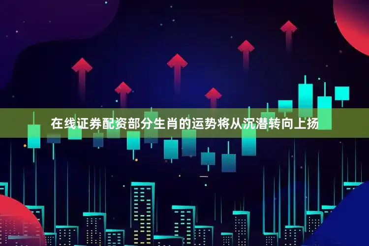 在线证券配资部分生肖的运势将从沉潜转向上扬