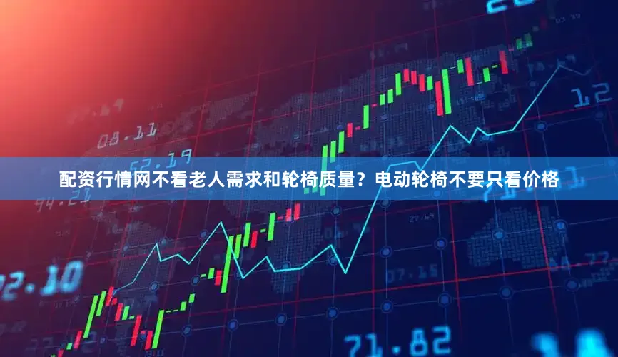 配资行情网不看老人需求和轮椅质量？电动轮椅不要只看价格