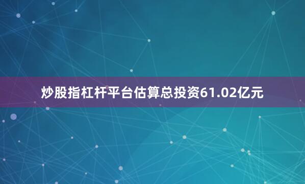 炒股指杠杆平台估算总投资61.02亿元