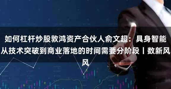 如何杠杆炒股敦鸿资产合伙人俞文超：具身智能从技术突破到商业落地的时间需要分阶段丨数新风