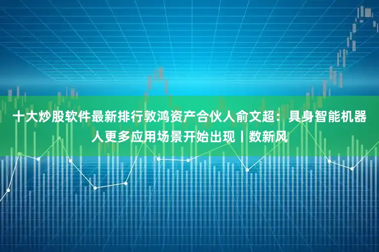十大炒股软件最新排行敦鸿资产合伙人俞文超：具身智能机器人更多应用场景开始出现丨数新风