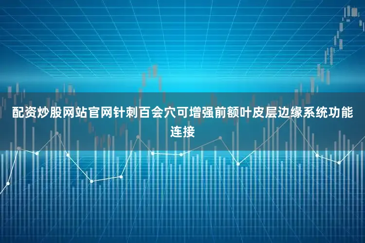 配资炒股网站官网针刺百会穴可增强前额叶皮层边缘系统功能连接
