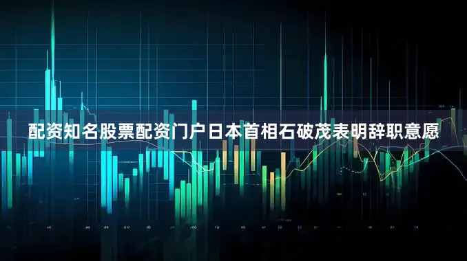 配资知名股票配资门户日本首相石破茂表明辞职意愿