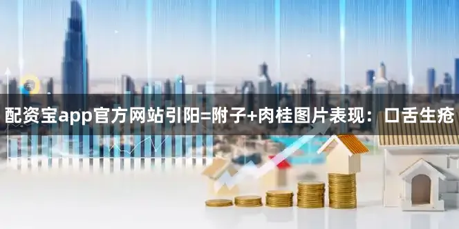 配资宝app官方网站引阳=附子+肉桂图片表现：口舌生疮