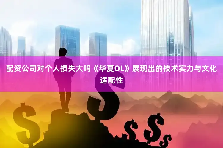 配资公司对个人损失大吗《华夏OL》展现出的技术实力与文化适配性