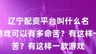 辽宁配资平台叫什么名字一款游戏可以有多命苦？有这样一款游戏