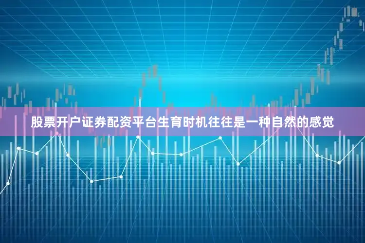 股票开户证券配资平台生育时机往往是一种自然的感觉