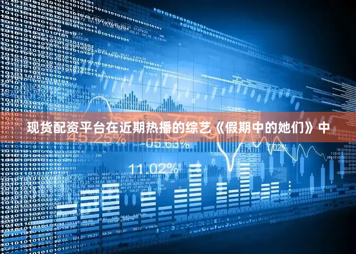 现货配资平台在近期热播的综艺《假期中的她们》中