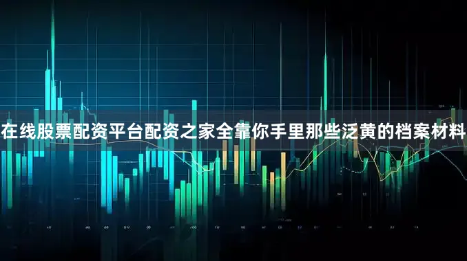 在线股票配资平台配资之家全靠你手里那些泛黄的档案材料